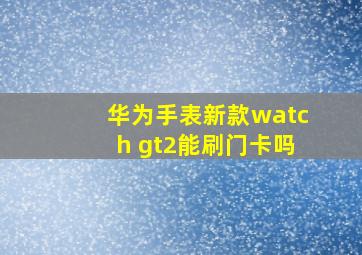 华为手表新款watch gt2能刷门卡吗